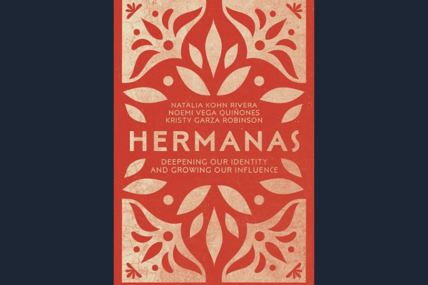 Hermanas: Deepening Our Identity and Growing Our Influence, By Natalia Kohn Rivera, Noemi Vega Quiñones, and Kristy Garza Robinson