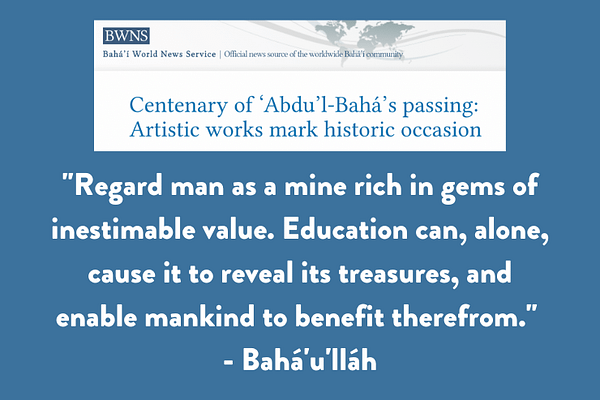 "Regard man as a mine rich in gems of inestimable value. Education can, alone, cause it to reveal its treasures, and enable mankind to benefit therefrom." - Bahá'u'lláh