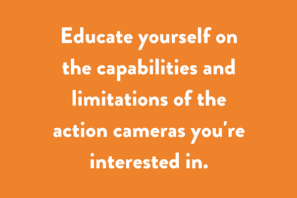 Educate yourself on the capabilities and limitations of the action cameras you're interested in.