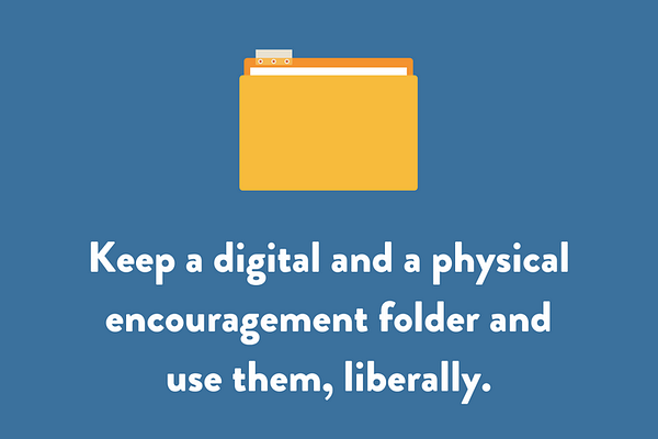 Keep a digital and a physical encouragement folder and use them, liberally.