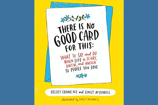 There Is No Good Card for This: What To Say and Do When Life Is Scary, Awful, and Unfair to People You Love* by Kelsey Crowe and Emily McDowell