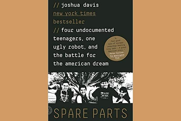 Spare Parts: Four Undocumented Teenagers, One Ugly Robot, and the Battle for the American Dream* by Joshua Davis