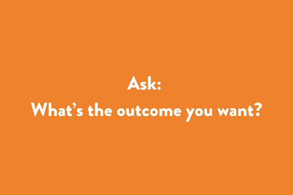 Ask: What’s the outcome you want?