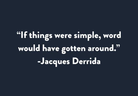 “If things were simple, word would have gotten around.” Jacques Derrida