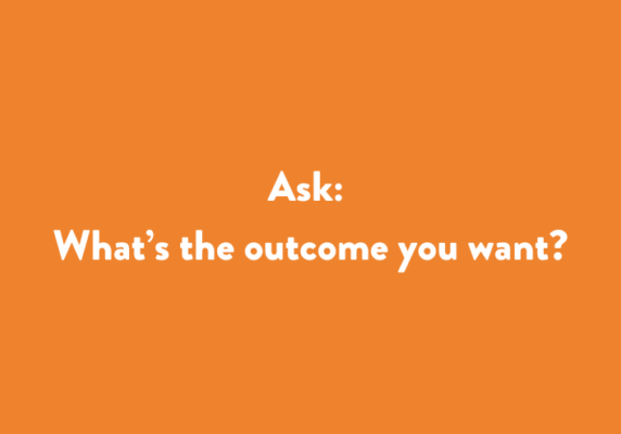 Ask: What’s the outcome you want?