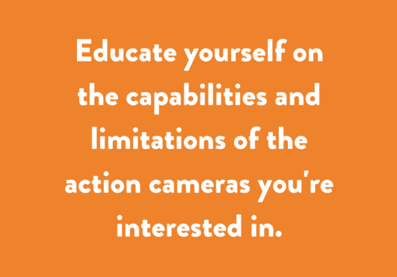 Educate yourself on the capabilities and limitations of the action cameras you're interested in.