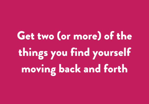 Get two (or more) of the things you find yourself moving back and forth