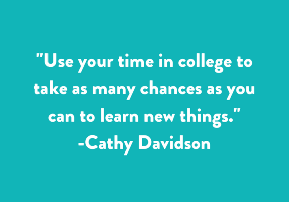 Use your time in college to take as many chances as you can to learn new things.