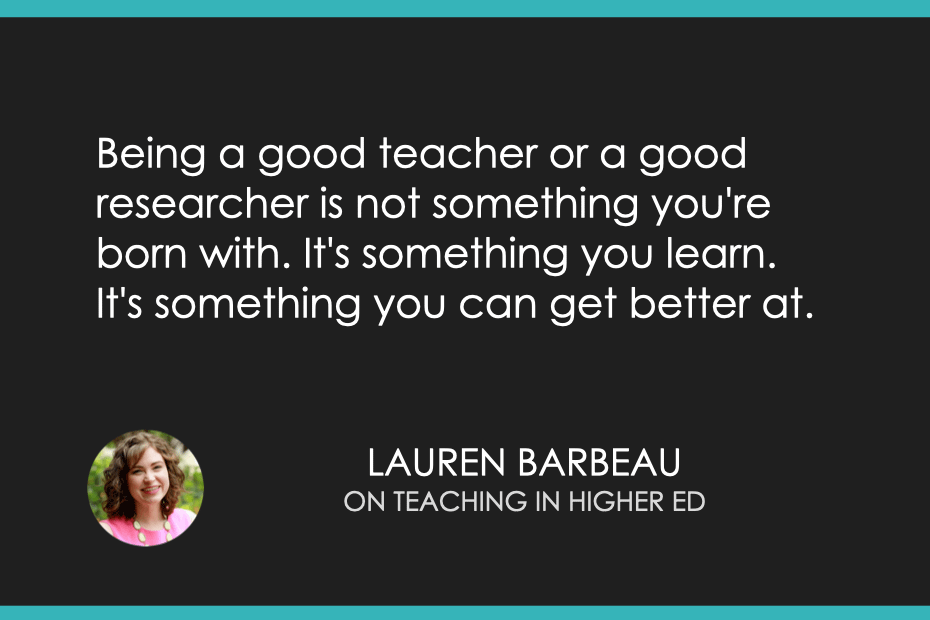 Being a good teacher or a good researcher is not something you're born with. It's something you learn. It's something you can get better at. 