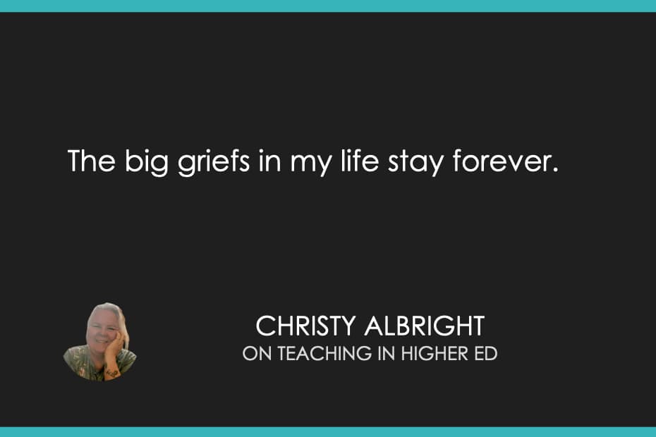 The big griefs in my life stay forever.