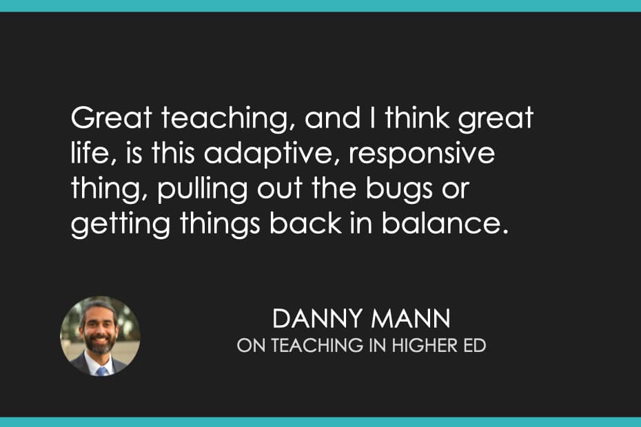 Great teaching, and I think great life, is this adaptive, responsive thing, pulling out the bugs or getting things back in balance.