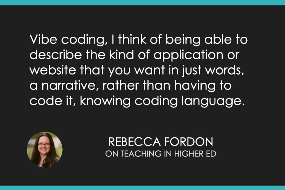 Vibe coding, I think of being able to describe the kind of application or website that you want in just words, a narrative, rather than having to code it, knowing coding language.
