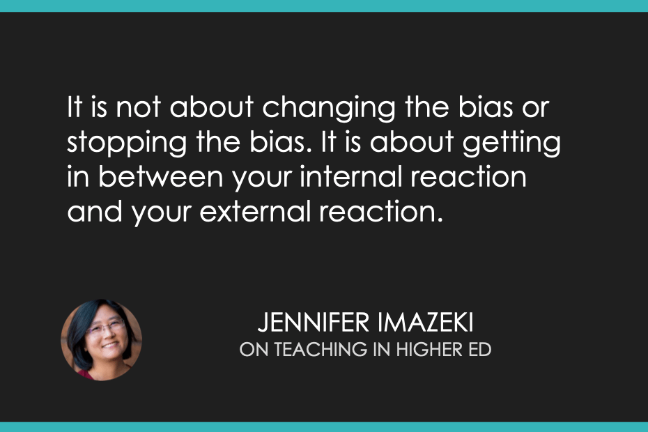 It is not about changing the bias or stopping the bias. It is about getting in between your internal reaction and your external reaction.
