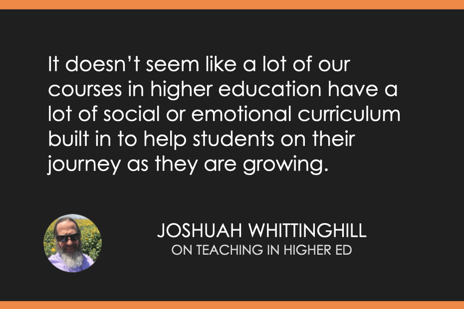 It doesn’t seem like a lot of our courses in higher education have a lot of social or emotional curriculum built in to help students on their journey as they are growing. 