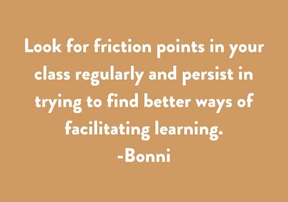 Look for friction points in your class regularly and persist in trying to find better ways of facilitating learning.