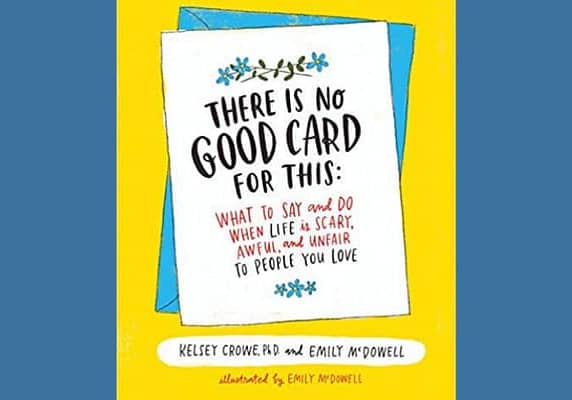 There Is No Good Card for This: What To Say and Do When Life Is Scary, Awful, and Unfair to People You Love* by Kelsey Crowe and Emily McDowell