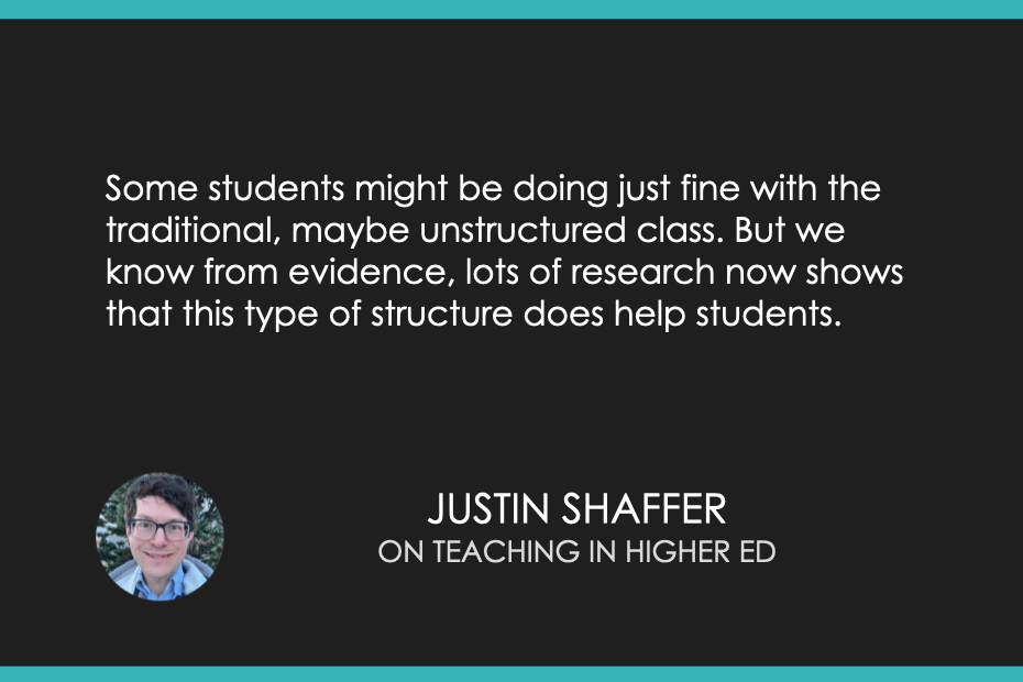 Some students might be doing just fine with the traditional, maybe unstructured class. But we know from evidence, lots of research now shows that this type of structure does help students.