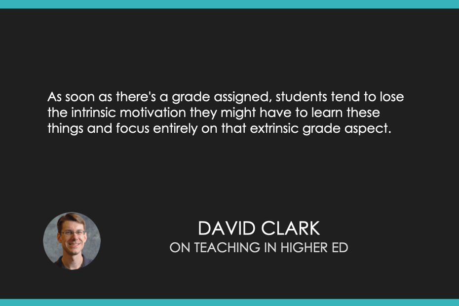 As soon as there's a grade assigned, students tend to lose the intrinsic motivation they might have to learn these things and focus entirely on that extrinsic grade aspect.