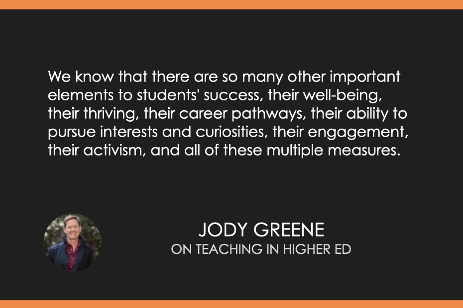 "We know that there are so many other important elements to students' success, their well-being, their thriving, their career pathways, their ability to pursue interests and curiosities, their engagement, their activism, and all of these multiple measures." ~ Jody Greene